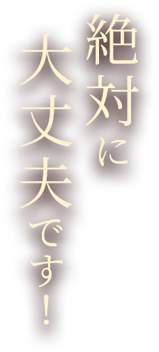 絶対に大丈夫です！