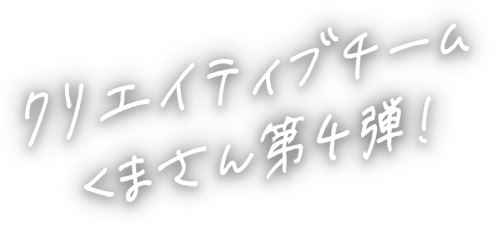 クリエイティブチームくまさん第4弾!