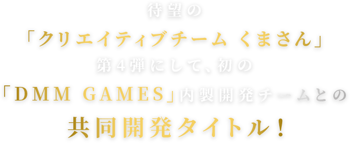待望の「クリエイティブチーム くまさん」第4弾にして、初の「DMM GAMES」内製開発チームとの共同開発タイトル！さらに豪華スタッフ陣が集結！